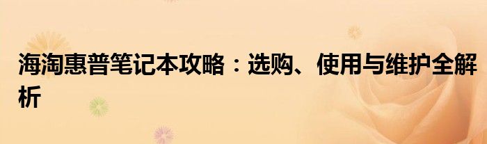 海淘惠普笔记本攻略：选购、使用与维护全解析