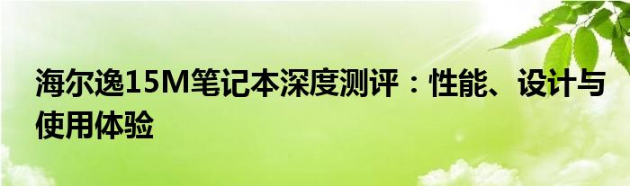 海尔逸15M笔记本深度测评：性能、设计与使用体验