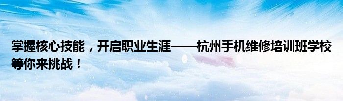 掌握核心技能，开启职业生涯——杭州手机维修培训班学校等你来挑战！