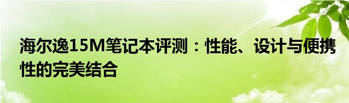 海尔逸15M笔记本评测：性能、设计与便携性的完美结合