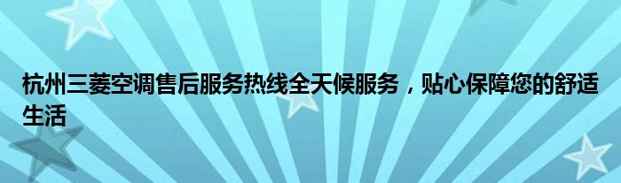 杭州三菱空调售后服务热线全天候服务，贴心保障您的舒适生活