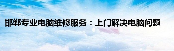 邯郸专业电脑维修服务：上门解决电脑问题