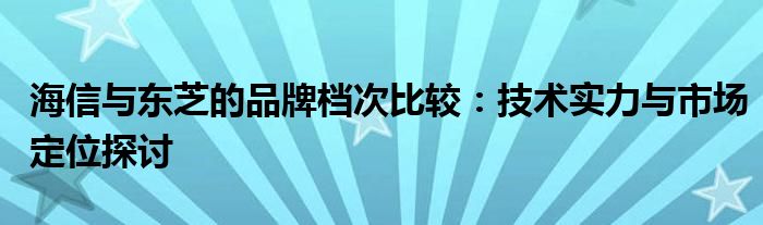 海信与东芝的品牌档次比较：技术实力与市场定位探讨