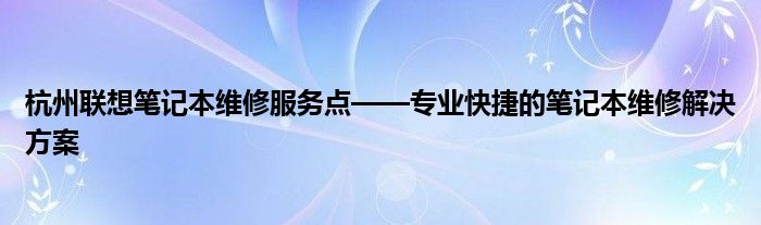 杭州联想笔记本维修服务点——专业快捷的笔记本维修解决方案