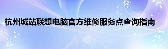 杭州城站联想电脑官方维修服务点查询指南