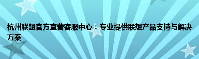 杭州联想官方直营客服中心：专业提供联想产品支持与解决方案