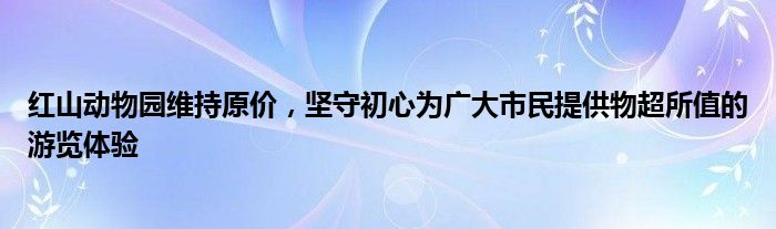 红山动物园维持原价，坚守初心为广大市民提供物超所值的游览体验