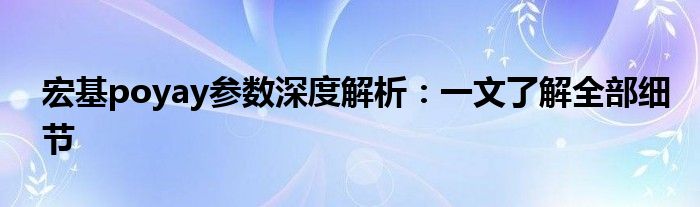 宏基poyay参数深度解析：一文了解全部细节