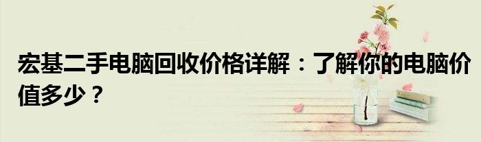 宏基二手电脑回收价格详解：了解你的电脑价值多少？