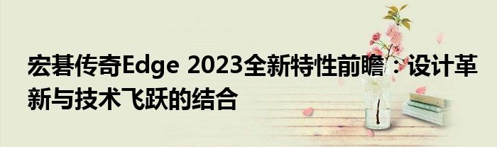 宏碁传奇Edge 2023全新特性前瞻：设计革新与技术飞跃的结合