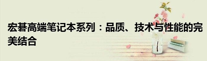 宏碁高端笔记本系列：品质、技术与性能的完美结合
