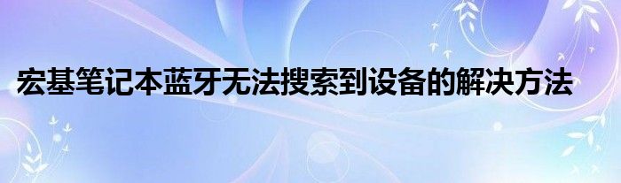 宏基笔记本蓝牙无法搜索到设备的解决方法