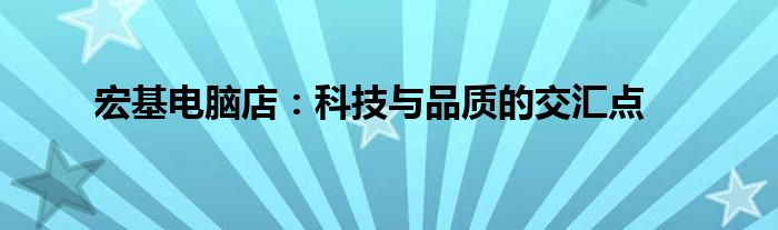 宏基电脑店：科技与品质的交汇点