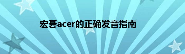 宏碁acer的正确发音指南
