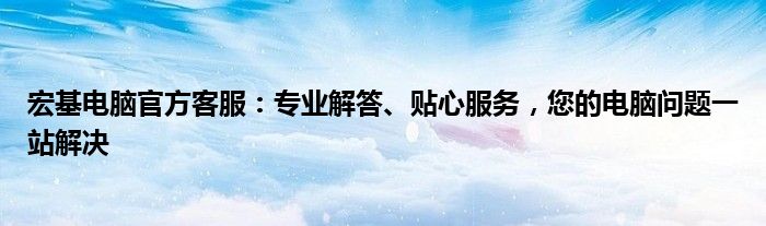 宏基电脑官方客服：专业解答、贴心服务，您的电脑问题一站解决