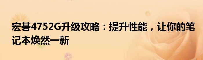 宏碁4752G升级攻略：提升性能，让你的笔记本焕然一新