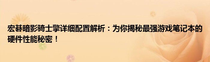 宏碁暗影骑士擎详细配置解析：为你揭秘最强游戏笔记本的硬件性能秘密！