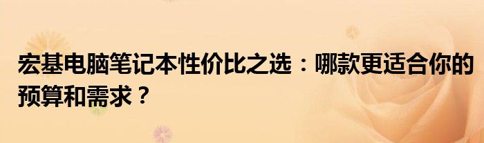 宏基电脑笔记本性价比之选：哪款更适合你的预算和需求？