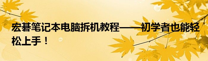 宏碁笔记本电脑拆机教程——初学者也能轻松上手！