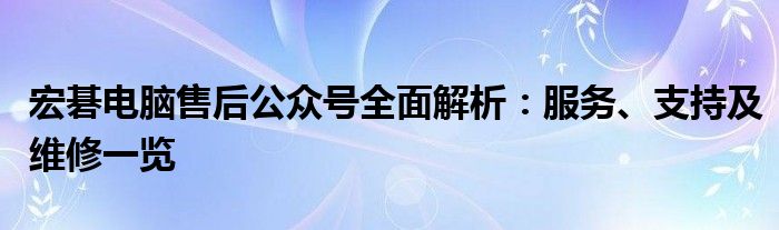 宏碁电脑售后公众号全面解析：服务、支持及维修一览