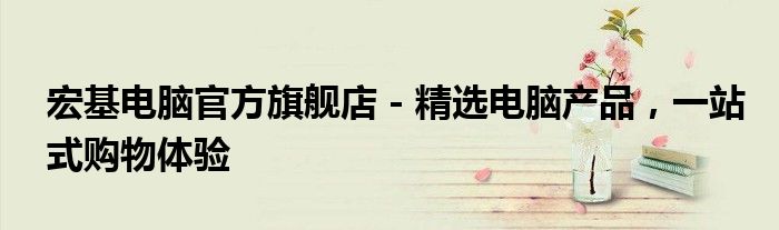 宏基电脑官方旗舰店 - 精选电脑产品，一站式购物体验