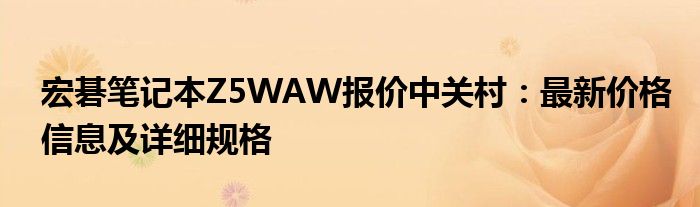 宏碁笔记本Z5WAW报价中关村：最新价格信息及详细规格