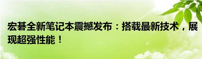 宏碁全新笔记本震撼发布：搭载最新技术，展现超强性能！