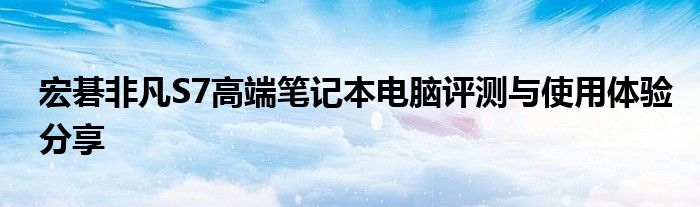 宏碁非凡S7高端笔记本电脑评测与使用体验分享