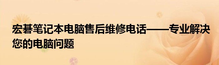 宏碁笔记本电脑售后维修电话——专业解决您的电脑问题