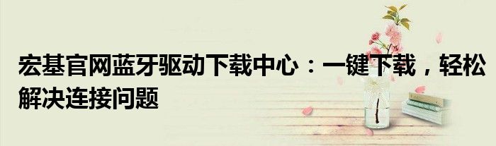 宏基官网蓝牙驱动下载中心：一键下载，轻松解决连接问题