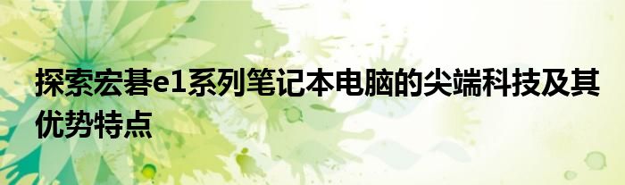 探索宏碁e1系列笔记本电脑的尖端科技及其优势特点
