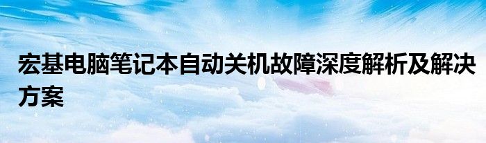 宏基电脑笔记本自动关机故障深度解析及解决方案