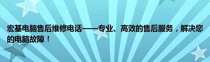 宏基电脑售后维修电话——专业、高效的售后服务，解决您的电脑故障！