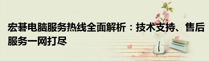 宏碁电脑服务热线全面解析：技术支持、售后服务一网打尽