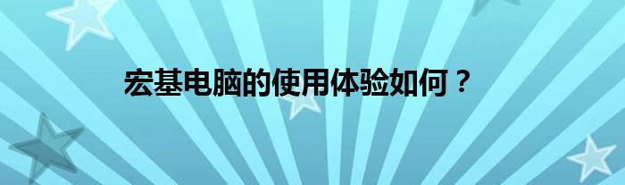 宏基电脑的使用体验如何？