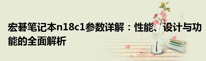 宏碁笔记本n18c1参数详解：性能、设计与功能的全面解析