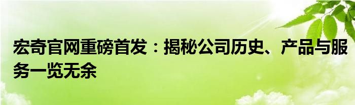 宏奇官网重磅首发：揭秘公司历史、产品与服务一览无余