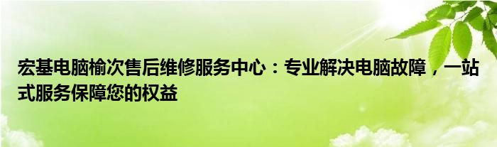 宏基电脑榆次售后维修服务中心：专业解决电脑故障，一站式服务保障您的权益