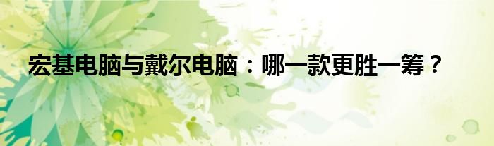 宏基电脑与戴尔电脑：哪一款更胜一筹？