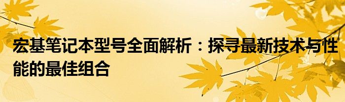 宏基笔记本型号全面解析：探寻最新技术与性能的最佳组合