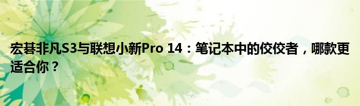 宏碁非凡S3与联想小新Pro 14：笔记本中的佼佼者，哪款更适合你？