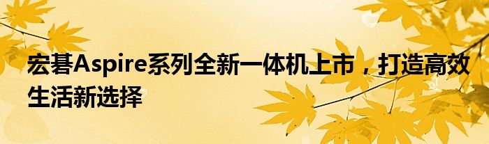 宏碁Aspire系列全新一体机上市，打造高效生活新选择