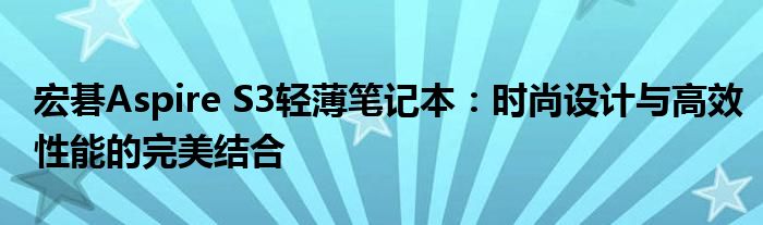 宏碁Aspire S3轻薄笔记本：时尚设计与高效性能的完美结合