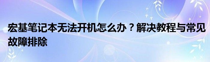 宏基笔记本无法开机怎么办？解决教程与常见故障排除
