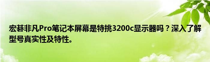 宏碁非凡Pro笔记本屏幕是特挑3200c显示器吗？深入了解型号真实性及特性。