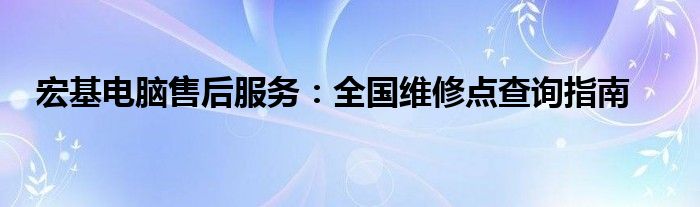 宏基电脑售后服务：全国维修点查询指南