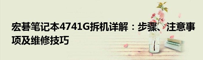 宏碁笔记本4741G拆机详解：步骤、注意事项及维修技巧