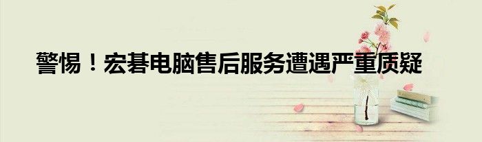 警惕！宏碁电脑售后服务遭遇严重质疑
