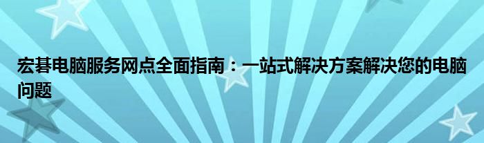 宏碁电脑服务网点全面指南：一站式解决方案解决您的电脑问题