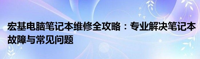 宏基电脑笔记本维修全攻略：专业解决笔记本故障与常见问题
